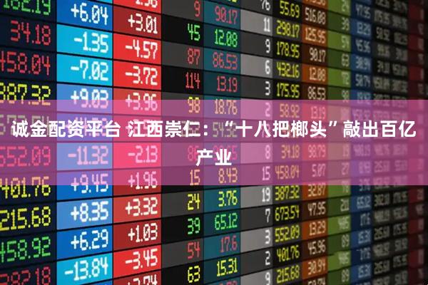 诚金配资平台 江西崇仁：“十八把榔头”敲出百亿产业