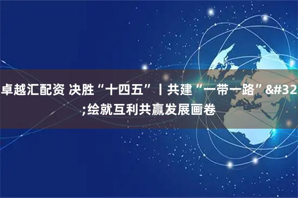卓越汇配资 决胜“十四五”丨共建“一带一路”&#32;绘就互利共赢发展画卷