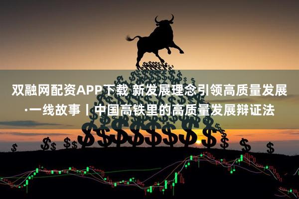 双融网配资APP下载 新发展理念引领高质量发展·一线故事丨中国高铁里的高质量发展辩证法