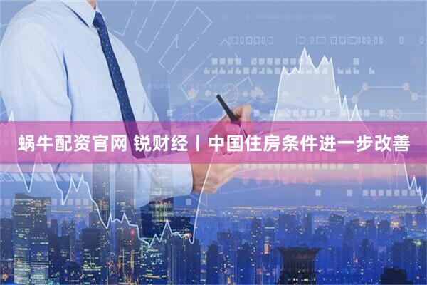 蜗牛配资官网 锐财经丨中国住房条件进一步改善
