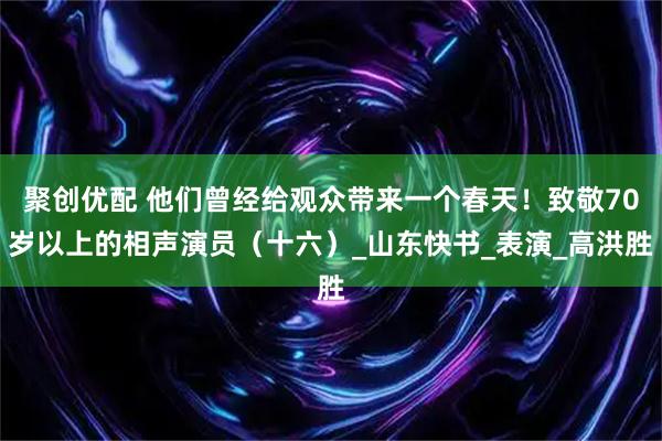 聚创优配 他们曾经给观众带来一个春天！致敬70岁以上的相声演员（十六）_山东快书_表演_高洪胜