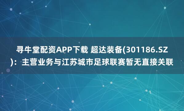 寻牛堂配资APP下载 超达装备(301186.SZ)：主营业务与江苏城市足球联赛暂无直接关联
