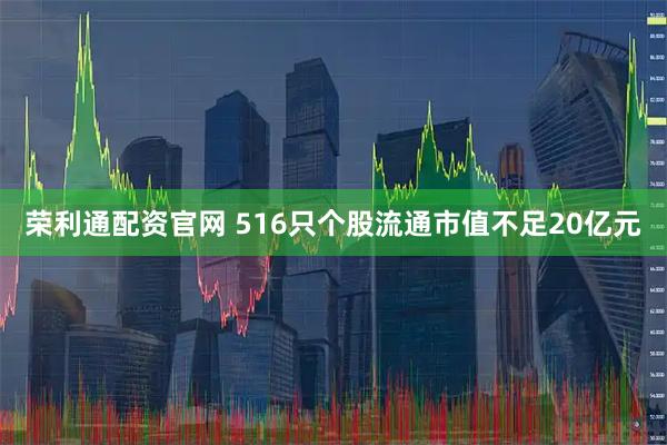 荣利通配资官网 516只个股流通市值不足20亿元