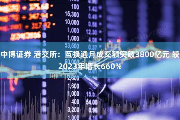 中博证券 港交所：互换通月成交额突破3800亿元 较2023年增长660%