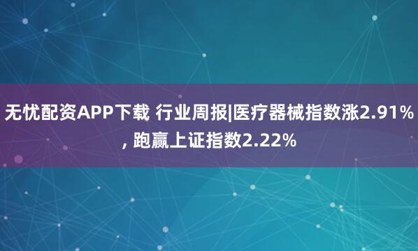 无忧配资APP下载 行业周报|医疗器械指数涨2.91%, 跑赢上证指数2.22%