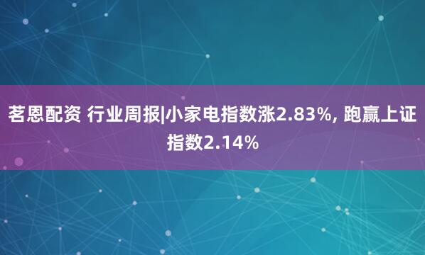 茗恩配资 行业周报|小家电指数涨2.83%, 跑赢上证指数2.14%