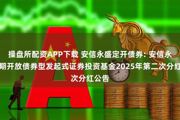 操盘所配资APP下载 安信永盛定开债券: 安信永盛定期开放债券型发起式证券投资基金2025年第二次分红公告