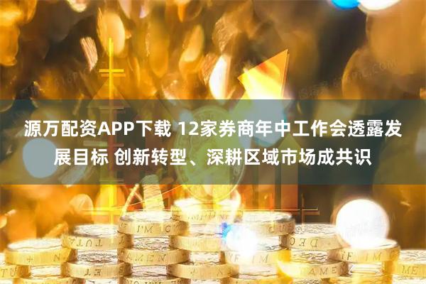 源万配资APP下载 12家券商年中工作会透露发展目标 创新转型、深耕区域市场成共识