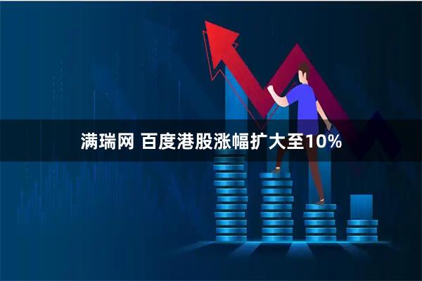 满瑞网 百度港股涨幅扩大至10%