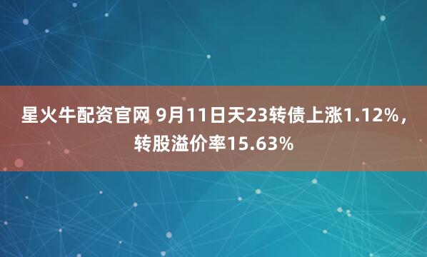 星火牛配资官网 9月11日天23转债上涨1.12%，转股溢价率15.63%