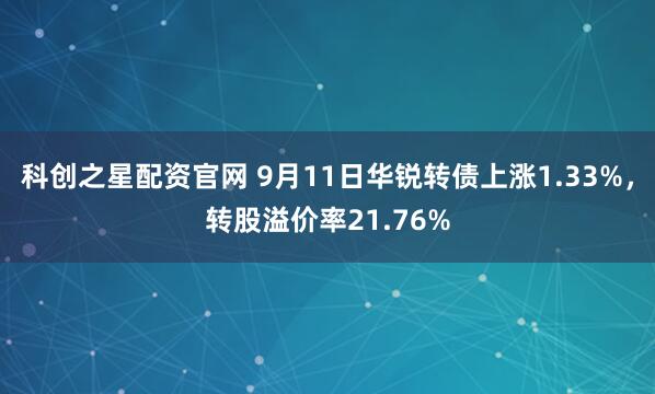 科创之星配资官网 9月11日华锐转债上涨1.33%，转股溢价率21.76%