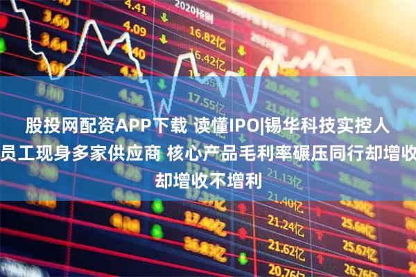 股投网配资APP下载 读懂IPO|锡华科技实控人亲属和员工现身多家供应商 核心产品毛利率碾压同行却增收不增利