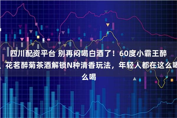 四川配资平台 别再闷喝白酒了！60度小霸王醉、花茗醉菊茶酒解锁N种清香玩法，年轻人都在这么喝