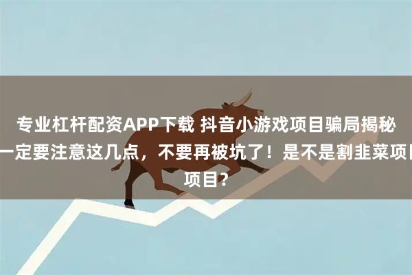 专业杠杆配资APP下载 抖音小游戏项目骗局揭秘！一定要注意这几点，不要再被坑了！是不是割韭菜项目？