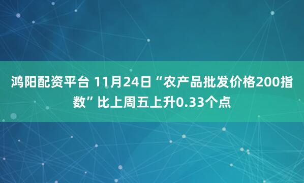 鸿阳配资平台 11月24日“农产品批发价格200指数”比上周五上升0.33个点