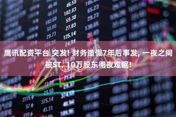 鹰讯配资平台 突发! 财务造假7年后事发, 一夜之间被ST, 10万股东彻夜难眠!