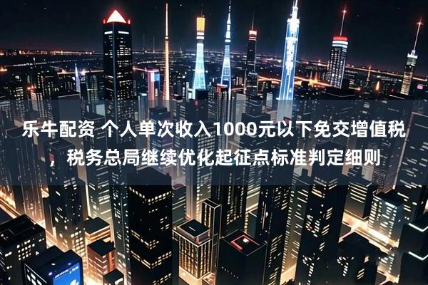 乐牛配资 个人单次收入1000元以下免交增值税，税务总局继续优化起征点标准判定细则