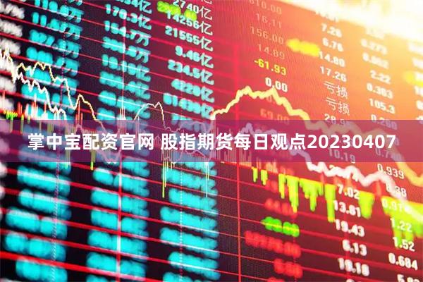 掌中宝配资官网 股指期货每日观点20230407