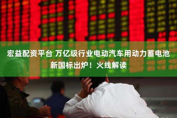 宏益配资平台 万亿级行业电动汽车用动力蓄电池新国标出炉！火线解读