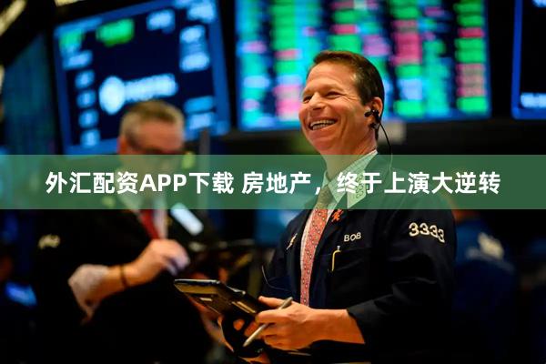 外汇配资APP下载 房地产，终于上演大逆转
