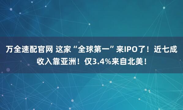 万全速配官网 这家“全球第一”来IPO了！近七成收入靠亚洲！仅3.4%来自北美！