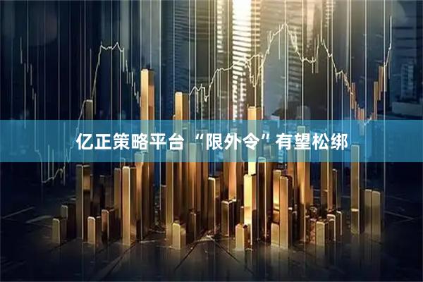 亿正策略平台 “限外令”有望松绑