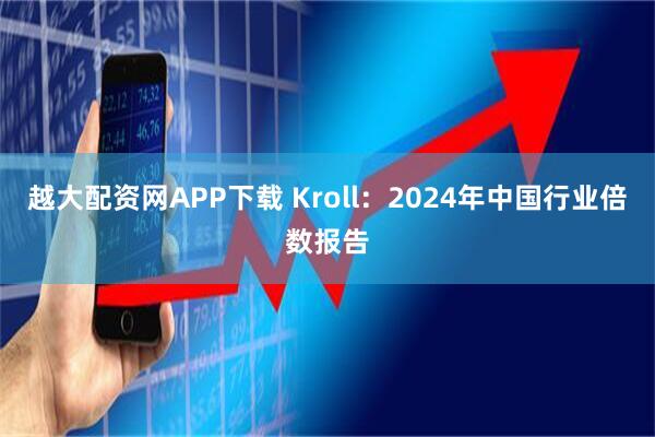 越大配资网APP下载 Kroll：2024年中国行业倍数报告