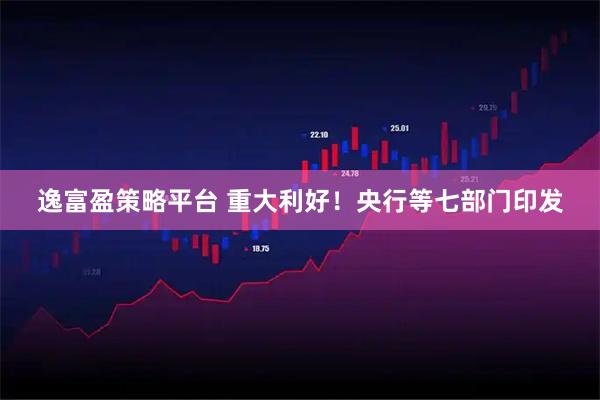 逸富盈策略平台 重大利好！央行等七部门印发