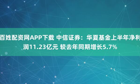 百姓配资网APP下载 中信证券：华夏基金上半年净利润11.23亿元 较去年同期增长5.7%