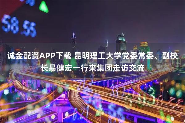 诚金配资APP下载 昆明理工大学党委常委、副校长易健宏一行来集团走访交流