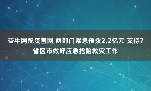 益牛网配资官网 两部门紧急预拨2.2亿元 支持7省区市做好应急抢险救灾工作