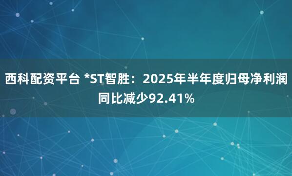 西科配资平台 *ST智胜：2025年半年度归母净利润同比减少92.41%