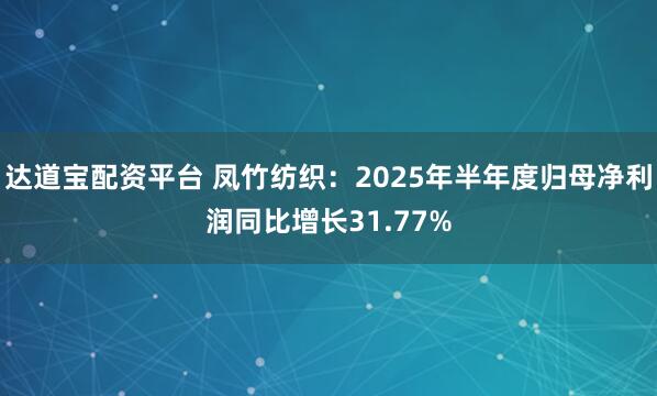 达道宝配资平台 凤竹纺织：2025年半年度归母净利润同比增长31.77%