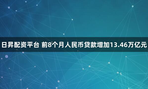 日昇配资平台 前8个月人民币贷款增加13.46万亿元