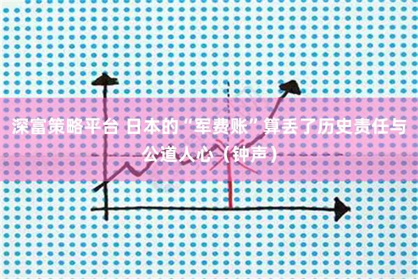 深富策略平台 日本的“军费账”算丢了历史责任与公道人心（钟声）