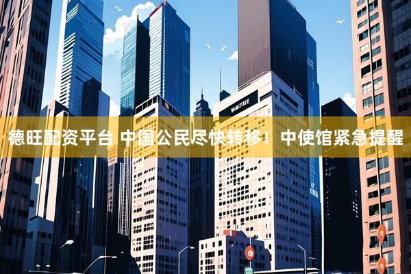 德旺配资平台 中国公民尽快转移！中使馆紧急提醒