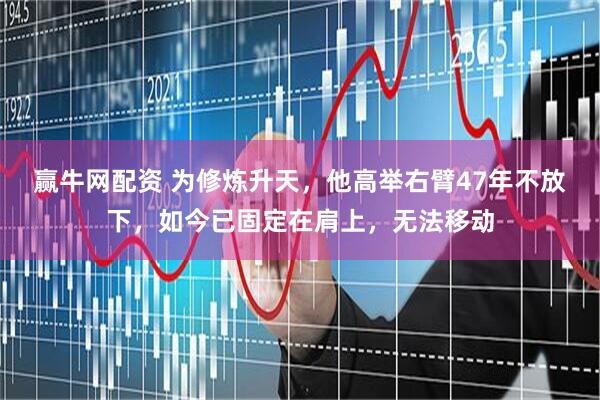 赢牛网配资 为修炼升天，他高举右臂47年不放下，如今已固定在肩上，无法移动
